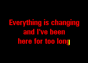 Everyihing is changing

and I've been
here for too long