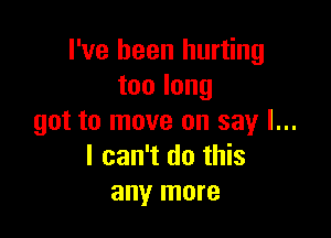 I've been hurting
toolong

got to move on say I...
I can't do this
any more