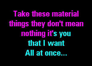 Take these material
things they don't mean
nothing it's you
that I want
All at once...