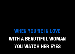 WHEN YOU'RE IN LOVE
WITH A BEAUTIFUL WOMAN
YOU WATCH HER EYES