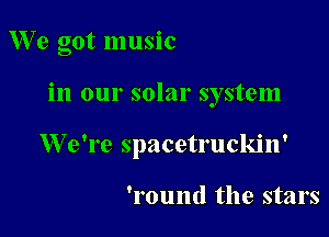 We got music

in our solar system

We're spacetruckin'

'round the stars