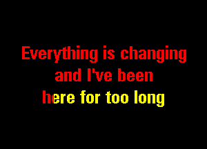 Everyihing is changing

and I've been
here for too long