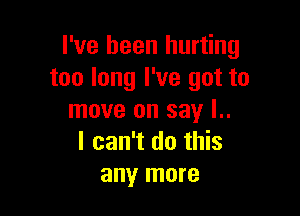 I've been hurting
too long I've got to

move on say l..
I can't do this
any more