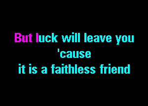But luck will leave you

'cause
it is a faithless friend