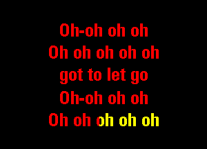 Oh-oh oh oh
Oh oh oh oh oh

got to let go

Oh-oh oh oh
Oh oh oh oh oh