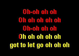 Oh-oh oh oh
Oh oh oh oh oh

Oh-oh oh oh
Oh oh oh oh oh
got to let go oh oh oh