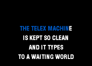 THE TELEX MACHINE

IS KEPT SD CLEAN
AND IT TYPES
TO A WAITING WORLD