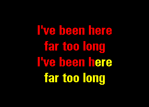 I've been here
far too long

I've been here
far too long