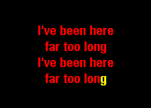 I've been here
far too long

I've been here
far too long