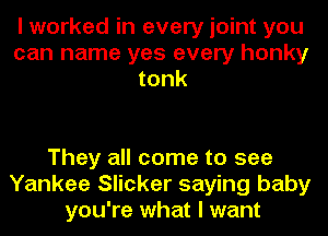I worked in every joint you
can name yes every honky
tonk

They all come to see
Yankee Slicker saying baby
you're what I want
