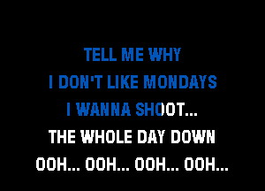 TELL ME WHY
I DON'T LIKE MONDAYS
I WANNA SHOOT...
THE WHOLE DAY DOWN
00H... 00H... 00H... OOH...
