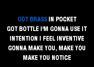 GOT BRASS IH POCKET
GOT BOTTLE I'M GONNA USE IT
INTENTION I FEEL INVEHTWE
GONNA MAKE YOU, MAKE YOU
MAKE YOU NOTICE