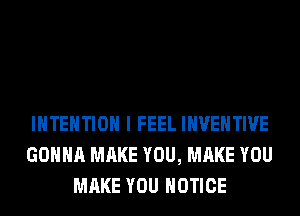 INTENTION I FEEL INVEHTWE
GONNA MAKE YOU, MAKE YOU
MAKE YOU NOTICE