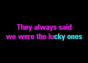 They always said

we were the lucky ones
