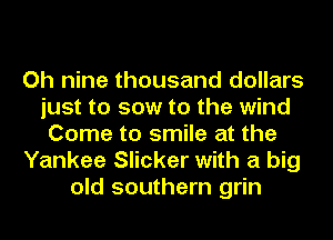 Oh nine thousand dollars
just to sow to the wind
Come to smile at the
Yankee Slicker with a big
old southern grin