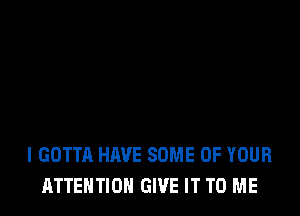 I GOTTA HAVE SOME OF YOUR
ATTENTION GIVE IT TO ME