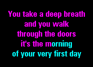You take a deep breath
and you walk
through the doors
it's the morning
of your very first day