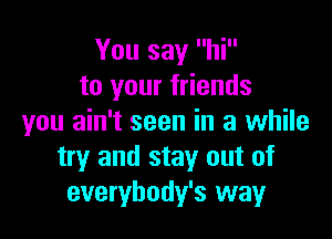 You say hi
to your friends

you ain't seen in a while
try and stay out of
everybody's way