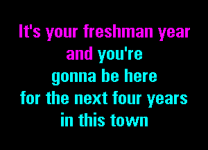 It's your freshman year
and you're

gonna be here
for the next four years
in this town