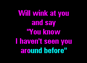 Will wink at you
and say

You know
I haven't seen you
around before
