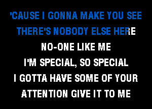 'CAUSE I GONNA MAKE YOU SEE
THERE'S NOBODY ELSE HERE
HO-OHE LIKE ME
I'M SPECIAL, 80 SPECIAL
I GOTTA HAVE SOME OF YOUR
ATTENTION GIVE IT TO ME