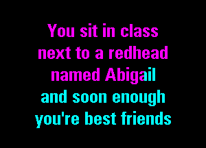 You sit in class
next to a redhead

named Abigail
and soon enough
you're best friends