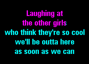 Laughing at
the other girls

who think they're so cool
we'll be outta here
as soon as we can