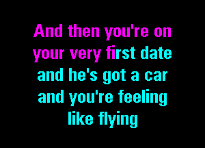 And then you're on
your very first date

and he's got a car
and you're feeling
like flying