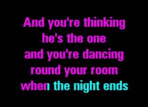 And you're thinking
he's the one
and you're dancing
round your room
when the night ends