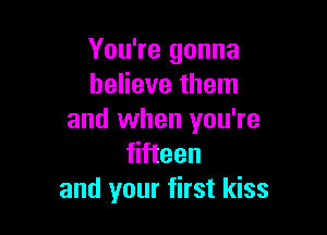 You're gonna
believe them

and when you're
fifteen
and your first kiss