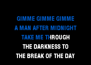 GIMME GIMME GIMME
A MAN AFTER MIDNIGHT
TAKE ME THROUGH
THE DARKNESS TO

THE BREAK OF THE DAY I