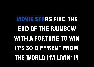 MOVIE STARS FIND THE
END OF THE RRINBOW
WITH A FORTUNE TO WIN
IT'S SO DIFF'REHT FROM
THE WORLD I'M LIVIH' IN