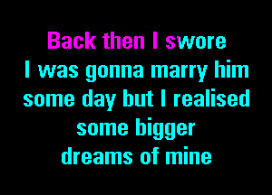 Back then I swore
I was gonna marry him
some day but I realised
some bigger
dreams of mine