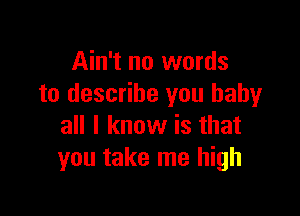 Ain't no words
to describe you baby

all I know is that
you take me high