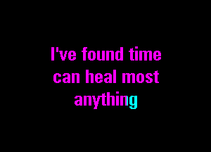 I've found time

can heal most
anyihing