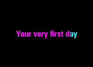 Your very first day