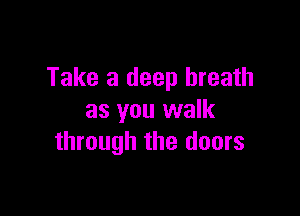 Take a deep breath

as you walk
through the doors