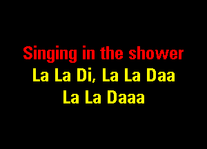 Singing in the shower

La La Di, La La Daa
La La Daaa