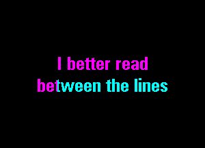 I better read

between the lines