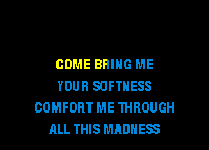 COME BRING ME

YOUR SOFTNESS
COMFORT ME THROUGH
ALL THIS MADNESS