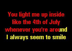 You light me up inside
like the 4th of July
whenever you're around
I always seem to smile