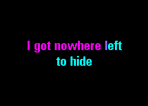 I got nowhere left

to hide