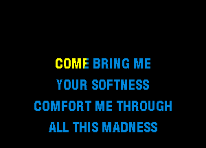 COME BRING ME

YOUR SOFTNESS
COMFORT ME THROUGH
ALL THIS MADNESS