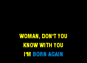 WOMAN, DON'T YOU
KNOW WITH YOU
I'M BORN AGAIN