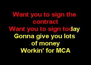 Want you to sign the
contract
Want you to sign today

Gonna give you lots
of money
Workin' for MCA