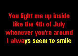 You light me up inside
like the 4th of July
whenever you're around
I always seem to smile