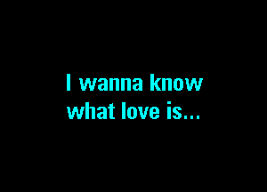 I wanna know

what love is...