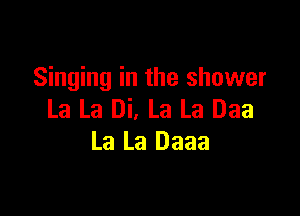 Singing in the shower

La La Di, La La Daa
La La Daaa