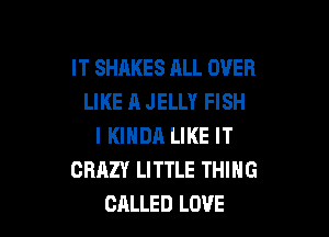 IT SHARES ALL OVER
LIKE A JELLY FISH

I KIHDA LIKE IT
CRAZY LITTLE THING
CALLED LOVE