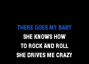 THERE GOES MY BABY
SHE KNOWS HOW
TO ROCK AND ROLL

SHE DRIVES ME CRAZY l